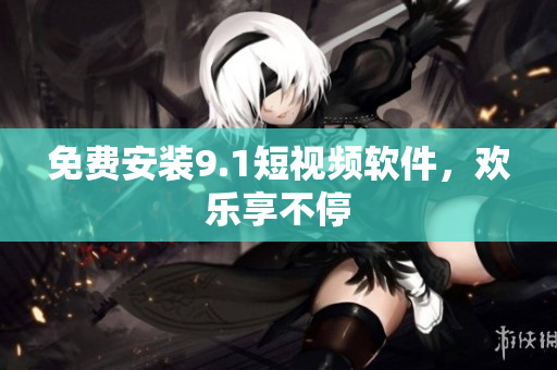 免费安装9.1短视频软件，欢乐享不停