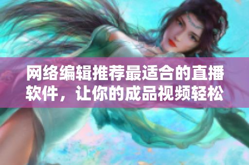 网络编辑推荐最适合的直播软件，让你的成品视频轻松传播