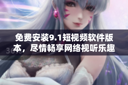 免费安装9.1短视频软件版本，尽情畅享网络视听乐趣