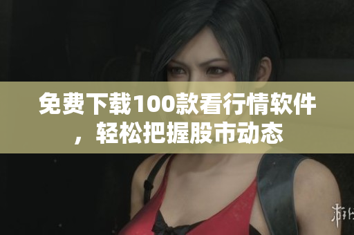 免费下载100款看行情软件，轻松把握股市动态
