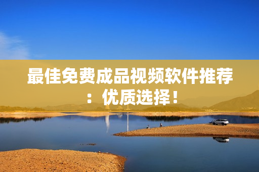 最佳免费成品视频软件推荐：优质选择！