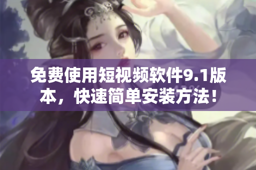 免费使用短视频软件9.1版本，快速简单安装方法！