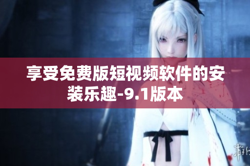 享受免费版短视频软件的安装乐趣-9.1版本