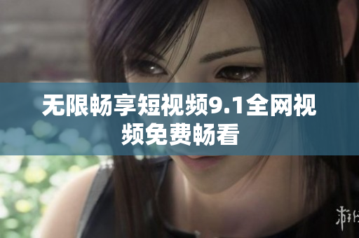 无限畅享短视频9.1全网视频免费畅看