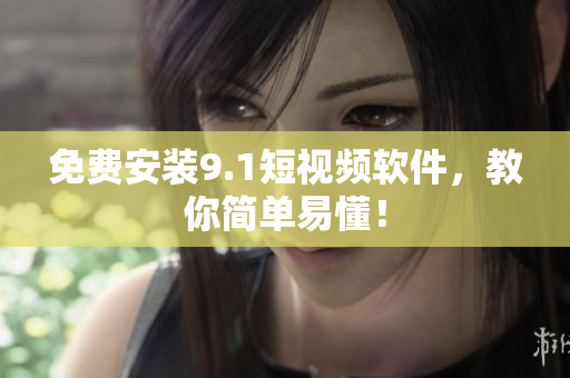 免费安装9.1短视频软件，教你简单易懂！