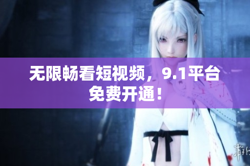 无限畅看短视频，9.1平台免费开通！