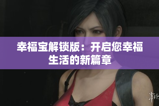 幸福宝解锁版：开启您幸福生活的新篇章