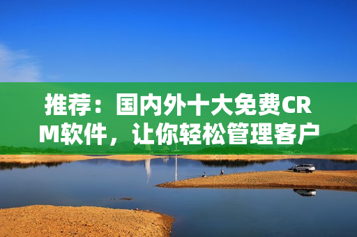 推荐：国内外十大免费CRM软件，让你轻松管理客户信息