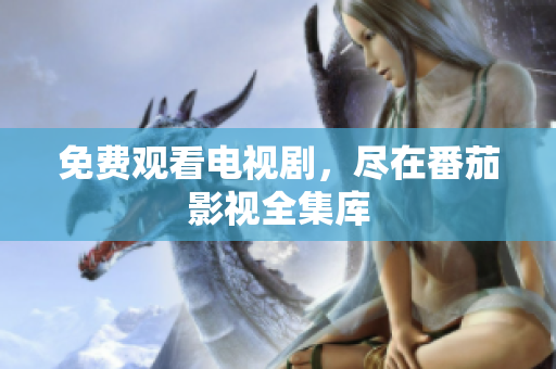 免费观看电视剧，尽在番茄影视全集库