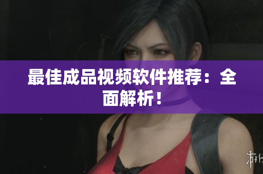 最佳成品视频软件推荐：全面解析！
