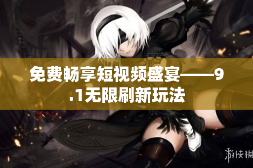 免费畅享短视频盛宴——9.1无限刷新玩法