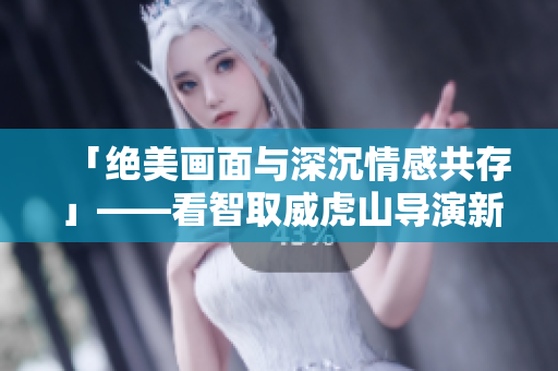 「绝美画面与深沉情感共存」——看智取威虎山导演新作！