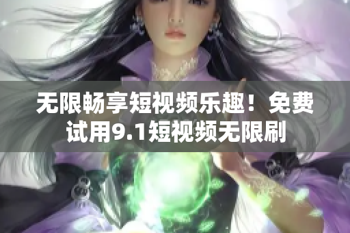无限畅享短视频乐趣！免费试用9.1短视频无限刷