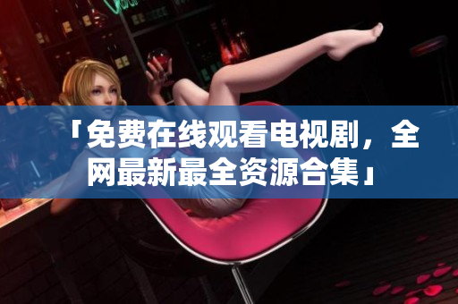 「免费在线观看电视剧，全网最新最全资源合集」