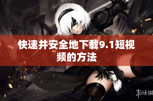 快速并安全地下载9.1短视频的方法