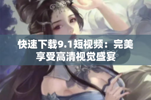 快速下载9.1短视频：完美享受高清视觉盛宴