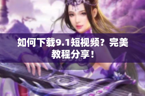 如何下载9.1短视频？完美教程分享！