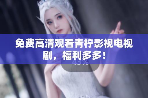 免费高清观看青柠影视电视剧，福利多多！