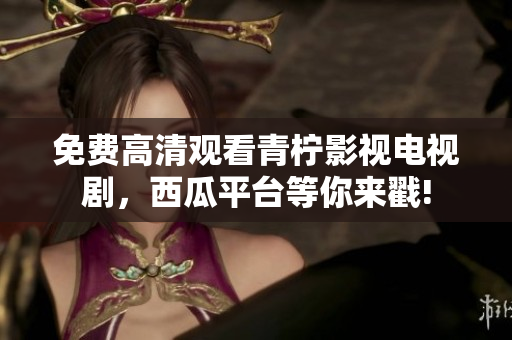 免费高清观看青柠影视电视剧，西瓜平台等你来戳!