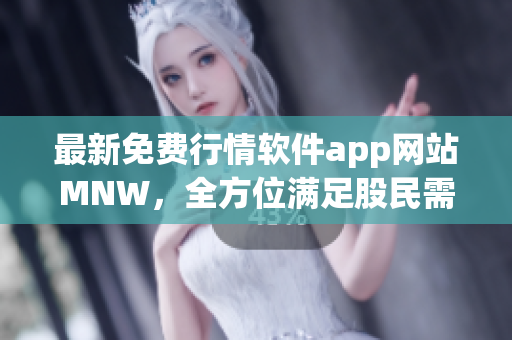 最新免费行情软件app网站MNW，全方位满足股民需求