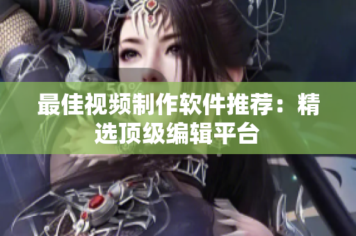 最佳视频制作软件推荐：精选顶级编辑平台