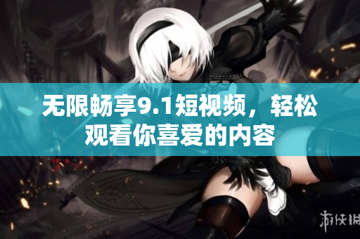 无限畅享9.1短视频，轻松观看你喜爱的内容
