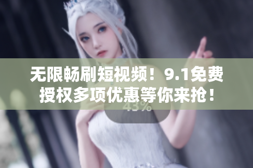 无限畅刷短视频！9.1免费授权多项优惠等你来抢！