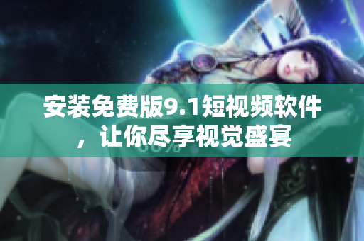 安装免费版9.1短视频软件，让你尽享视觉盛宴