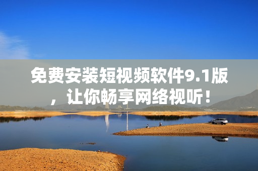 免费安装短视频软件9.1版，让你畅享网络视听！