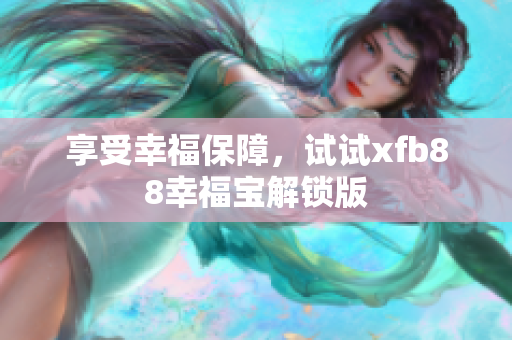 享受幸福保障，试试xfb88幸福宝解锁版