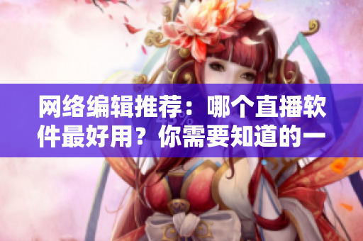 网络编辑推荐：哪个直播软件最好用？你需要知道的一切。