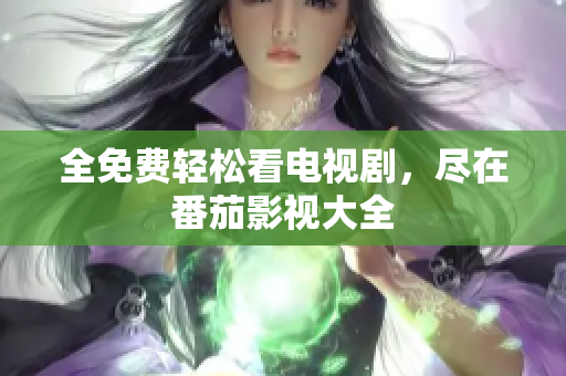 全免费轻松看电视剧，尽在番茄影视大全