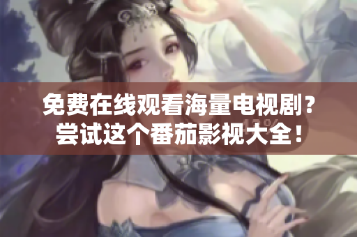 免费在线观看海量电视剧？尝试这个番茄影视大全！
