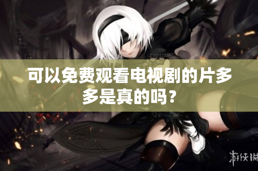 可以免费观看电视剧的片多多是真的吗？