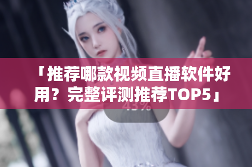 「推荐哪款视频直播软件好用？完整评测推荐TOP5」