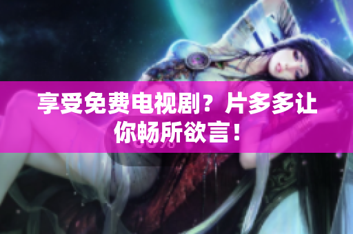 享受免费电视剧？片多多让你畅所欲言！