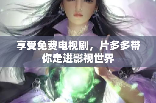 享受免费电视剧，片多多带你走进影视世界