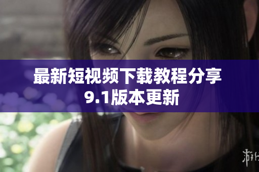最新短视频下载教程分享  9.1版本更新