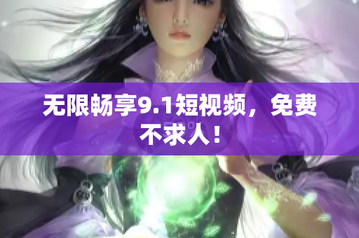无限畅享9.1短视频，免费不求人！
