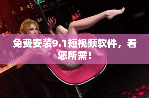 免费安装9.1短视频软件，看您所需！