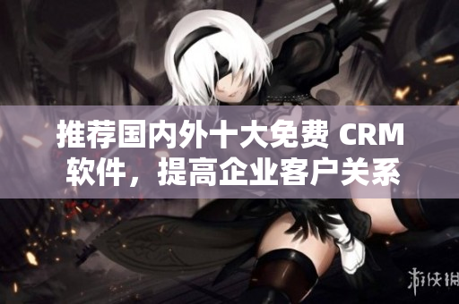 推荐国内外十大免费 CRM 软件，提高企业客户关系管理效率