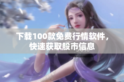 下载100款免费行情软件，快速获取股市信息