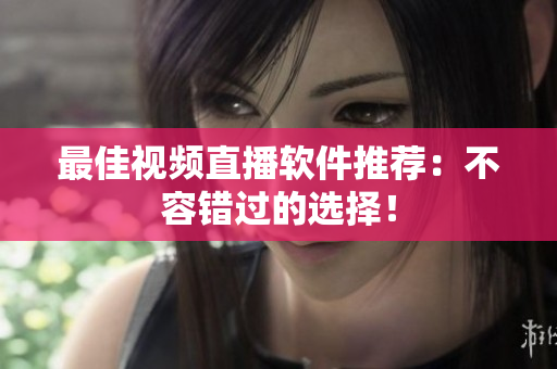 最佳视频直播软件推荐：不容错过的选择！