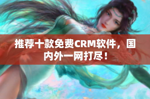 推荐十款免费CRM软件，国内外一网打尽！