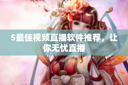 5最佳视频直播软件推荐，让你无忧直播
