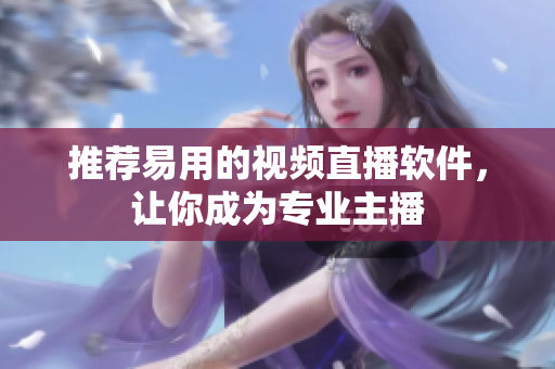 推荐易用的视频直播软件，让你成为专业主播