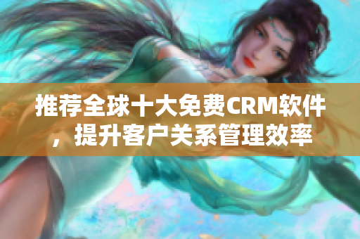 推荐全球十大免费CRM软件，提升客户关系管理效率