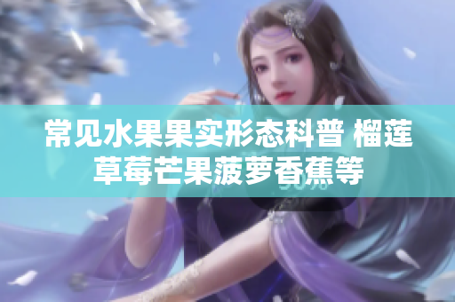 常见水果果实形态科普 榴莲草莓芒果菠萝香蕉等