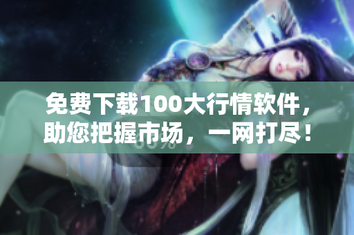 免费下载100大行情软件，助您把握市场，一网打尽！
