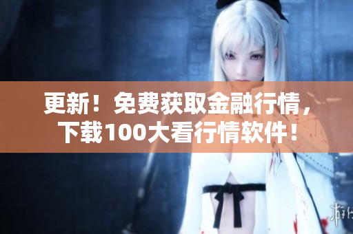 更新！免费获取金融行情，下载100大看行情软件！